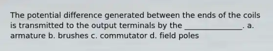 The potential difference generated between the ends of the coils is transmitted to the output terminals by the _______________. a. armature b. brushes c. commutator d. field poles