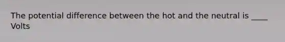 The potential difference between the hot and the neutral is ____ Volts