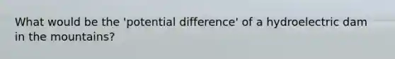 What would be the 'potential difference' of a hydroelectric dam in the mountains?