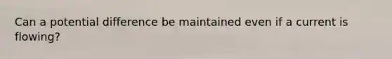 Can a potential difference be maintained even if a current is flowing?