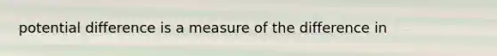 potential difference is a measure of the difference in