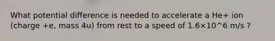 What potential difference is needed to accelerate a He+ ion (charge +e, mass 4u) from rest to a speed of 1.6×10^6 m/s ?