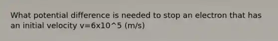 What potential difference is needed to stop an electron that has an initial velocity v=6x10^5 (m/s)