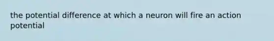 the <a href='https://www.questionai.com/knowledge/kpvvI93e4q-potential-difference' class='anchor-knowledge'>potential difference</a> at which a neuron will fire an action potential