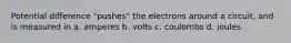 Potential difference "pushes" the electrons around a circuit, and is measured in a. amperes b. volts c. coulombs d. joules