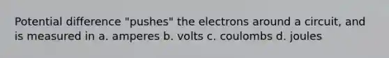 Potential difference "pushes" the electrons around a circuit, and is measured in a. amperes b. volts c. coulombs d. joules