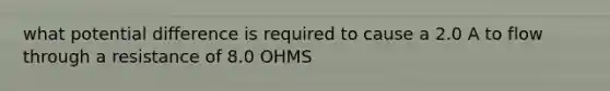 what potential difference is required to cause a 2.0 A to flow through a resistance of 8.0 OHMS