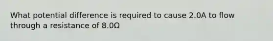 What potential difference is required to cause 2.0A to flow through a resistance of 8.0Ω