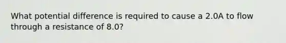 What potential difference is required to cause a 2.0A to flow through a resistance of 8.0?