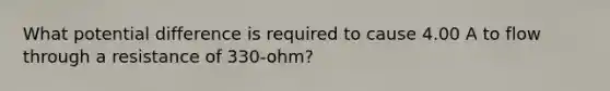 What potential difference is required to cause 4.00 A to flow through a resistance of 330-ohm?