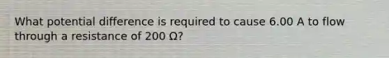 What potential difference is required to cause 6.00 A to flow through a resistance of 200 Ω?