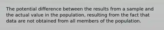 The potential difference between the results from a sample and the actual value in the population, resulting from the fact that data are not obtained from all members of the population.