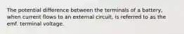 The potential difference between the terminals of a battery, when current flows to an external circuit, is referred to as the emf. terminal voltage.