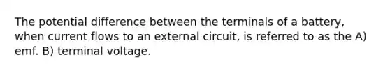 The potential difference between the terminals of a battery, when current flows to an external circuit, is referred to as the A) emf. B) terminal voltage.