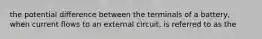 the potential difference between the terminals of a battery, when current flows to an external circuit, is referred to as the