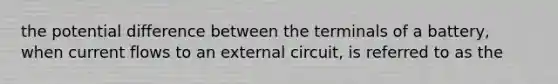 the potential difference between the terminals of a battery, when current flows to an external circuit, is referred to as the