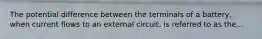 The potential difference between the terminals of a battery, when current flows to an external circuit, is referred to as the...