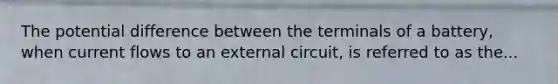 The potential difference between the terminals of a battery, when current flows to an external circuit, is referred to as the...