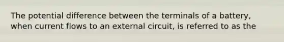 The potential difference between the terminals of a battery, when current flows to an external circuit, is referred to as the