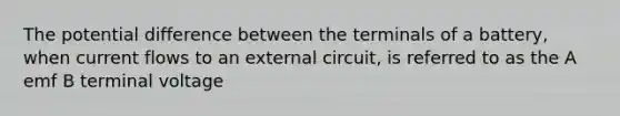 The potential difference between the terminals of a battery, when current flows to an external circuit, is referred to as the A emf B terminal voltage