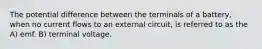 The potential difference between the terminals of a battery, when no current flows to an external circuit, is referred to as the A) emf. B) terminal voltage.