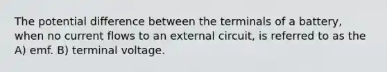 The potential difference between the terminals of a battery, when no current flows to an external circuit, is referred to as the A) emf. B) terminal voltage.