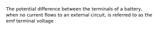 The potential difference between the terminals of a battery, when no current flows to an external circuit, is referred to as the emf terminal voltage