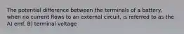 The potential difference between the terminals of a battery, when no current flows to an external circuit, is referred to as the A) emf. B) terminal voltage