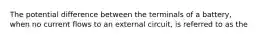 The potential difference between the terminals of a battery, when no current flows to an external circuit, is referred to as the