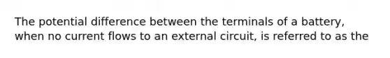 The potential difference between the terminals of a battery, when no current flows to an external circuit, is referred to as the