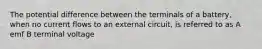 The potential difference between the terminals of a battery, when no current flows to an external circuit, is referred to as A emf B terminal voltage