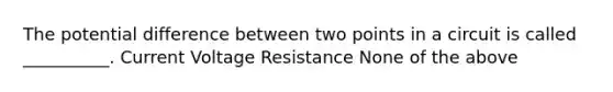 The potential difference between two points in a circuit is called __________. Current Voltage Resistance None of the above