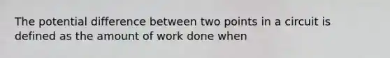 The potential difference between two points in a circuit is defined as the amount of work done when