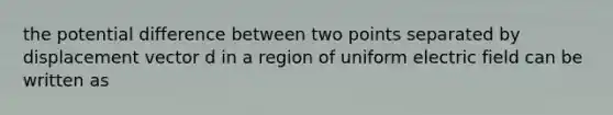 the potential difference between two points separated by displacement vector d in a region of uniform electric field can be written as