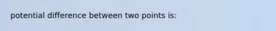 potential difference between two points is: