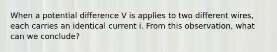 When a potential difference V is applies to two different wires, each carries an identical current i. From this observation, what can we conclude?