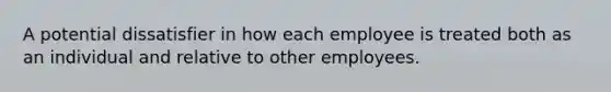 A potential dissatisfier in how each employee is treated both as an individual and relative to other employees.