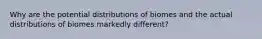 Why are the potential distributions of biomes and the actual distributions of biomes markedly different?