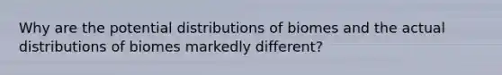 Why are the potential distributions of biomes and the actual distributions of biomes markedly different?