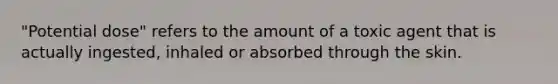 "Potential dose" refers to the amount of a toxic agent that is actually ingested, inhaled or absorbed through the skin.