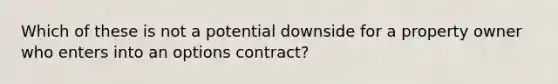 Which of these is not a potential downside for a property owner who enters into an options contract?