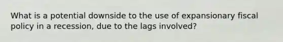 What is a potential downside to the use of expansionary fiscal policy in a recession, due to the lags involved?