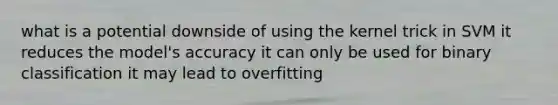 what is a potential downside of using the kernel trick in SVM it reduces the model's accuracy it can only be used for binary classification it may lead to overfitting