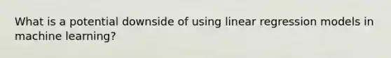 What is a potential downside of using linear regression models in machine learning?