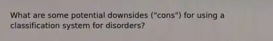 What are some potential downsides ("cons") for using a classification system for disorders?