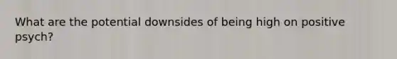 What are the potential downsides of being high on positive psych?