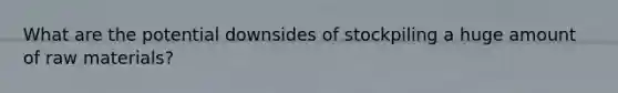 What are the potential downsides of stockpiling a huge amount of raw materials?