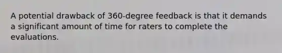 A potential drawback of 360-degree feedback is that it demands a significant amount of time for raters to complete the evaluations.