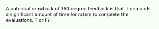 A potential drawback of 360-degree feedback is that it demands a significant amount of time for raters to complete the evaluations. T or F?