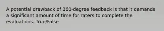 A potential drawback of 360-degree feedback is that it demands a significant amount of time for raters to complete the evaluations. True/False